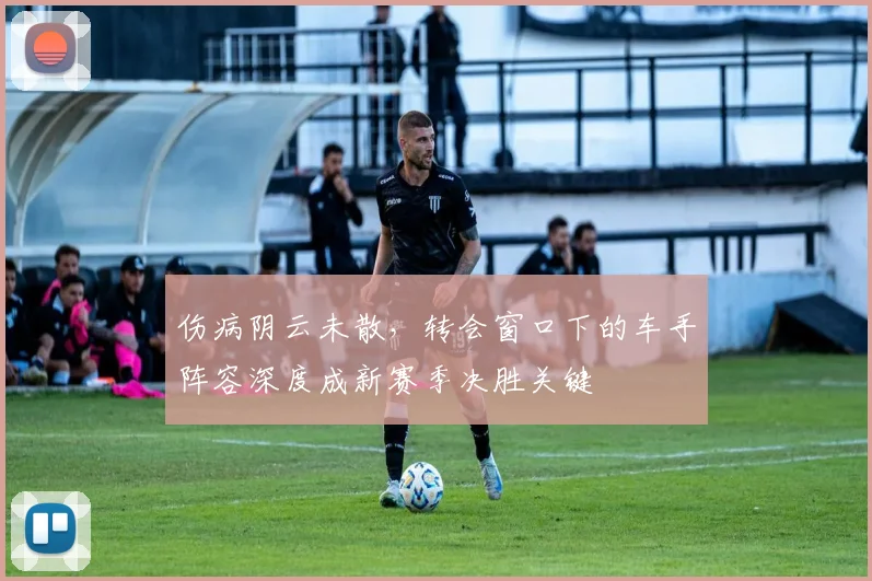 伤病阴云未散，转会窗口下的车手阵容深度成新赛季决胜关键