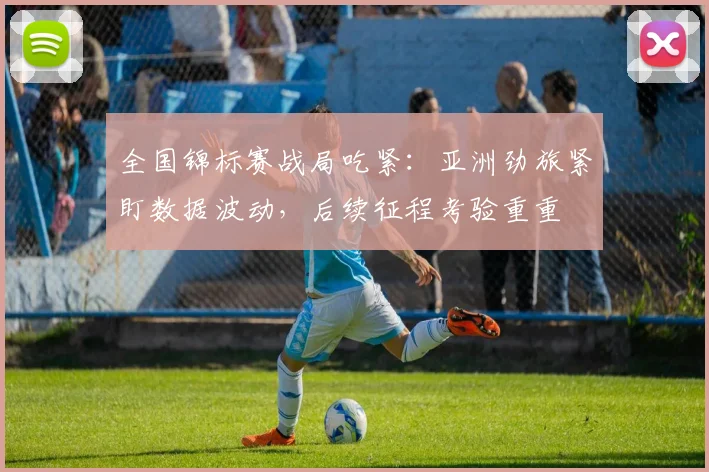 全国锦标赛战局吃紧：亚洲劲旅紧盯数据波动，后续征程考验重重