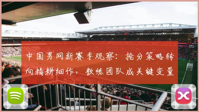 中国男网新赛季观察：抢分策略转向精耕细作，教练团队成关键变量