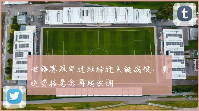 世锦赛冠军连轴转迎关键战役，奥运资格悬念再起波澜