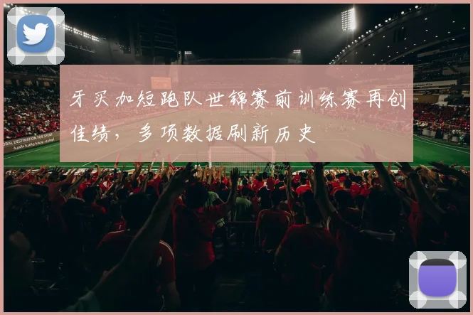 牙买加短跑队世锦赛前训练赛再创佳绩，多项数据刷新历史