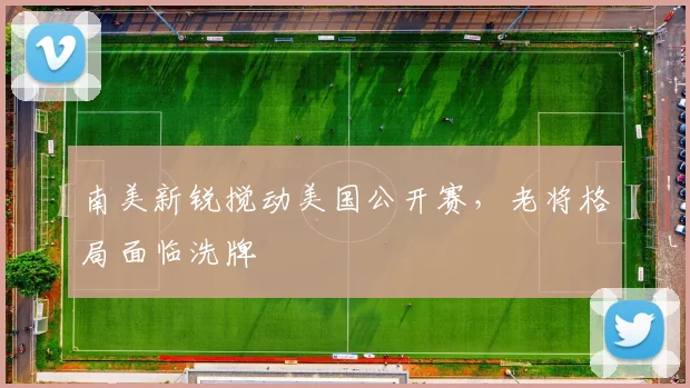 南美新锐搅动美国公开赛，老将格局面临洗牌