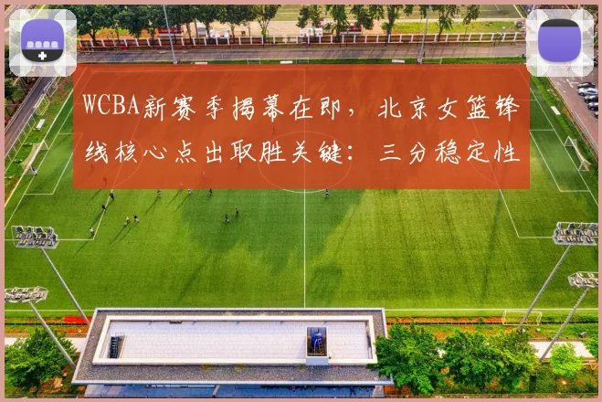 WCBA新赛季揭幕在即，北京女篮锋线核心点出取胜关键：三分稳定性