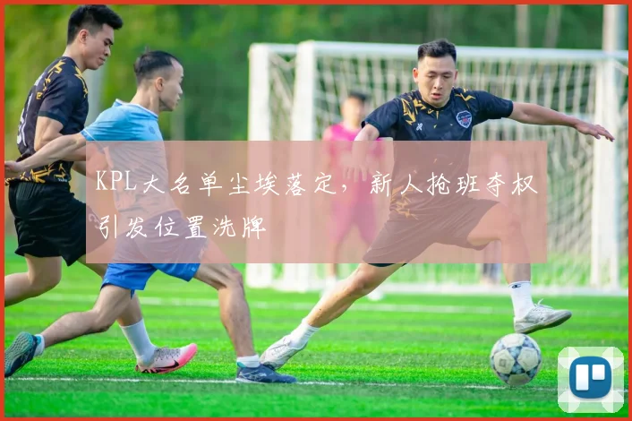 KPL大名单尘埃落定，新人抢班夺权引发位置洗牌