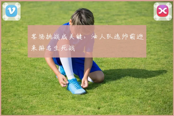 客场挑战成关键，油人队选帅前迎来排名生死战