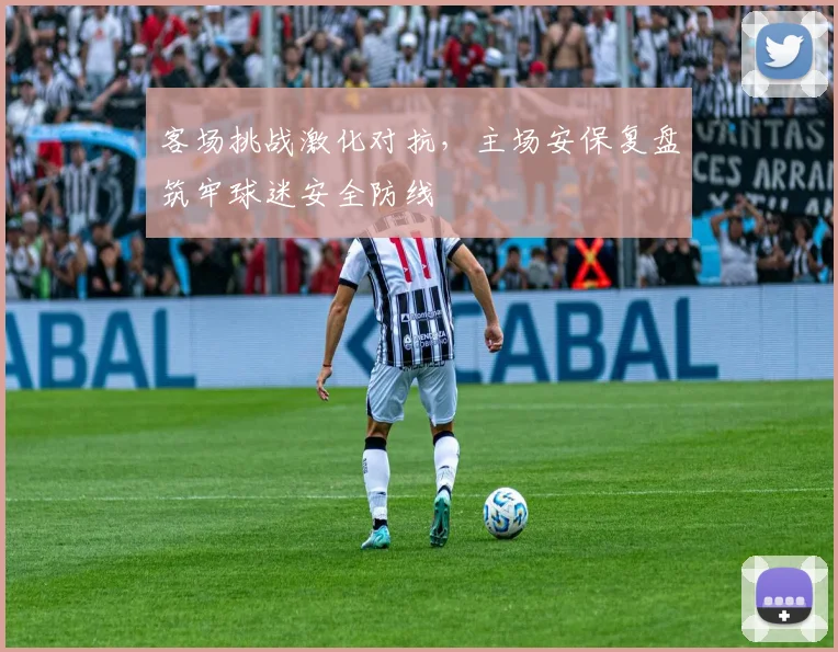 客场挑战激化对抗，主场安保复盘筑牢球迷安全防线