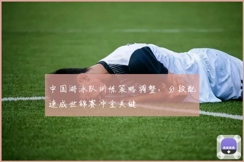 中国游泳队训练策略调整，分段配速成世锦赛冲金关键