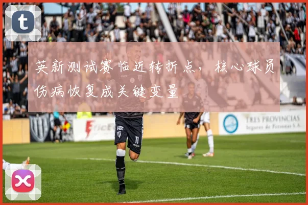 英新测试赛临近转折点，核心球员伤病恢复成关键变量