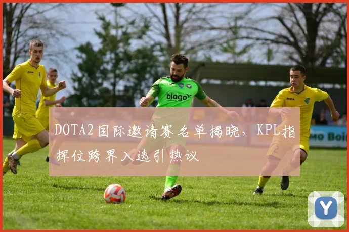DOTA2国际邀请赛名单揭晓，KPL指挥位跨界入选引热议