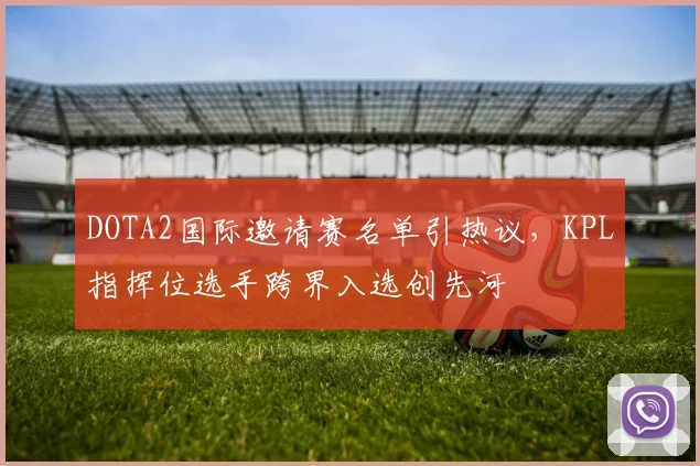 DOTA2国际邀请赛名单引热议，KPL指挥位选手跨界入选创先河