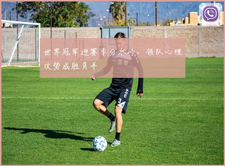 世界冠军迎赛季分水岭，领队心理攻势成胜负手