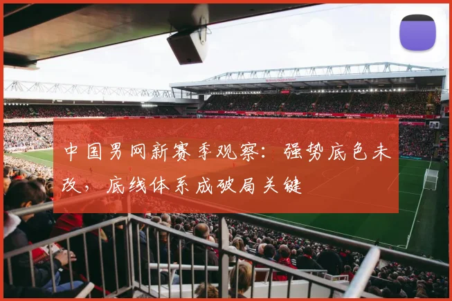 中国男网新赛季观察：强势底色未改，底线体系成破局关键