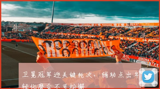 卫冕冠军迎关键轮次，辅助点出年轻化磨合不可松懈