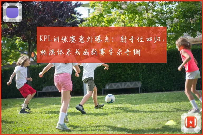KPL训练赛意外曝光：射手位回归，轮换体系或成新赛季杀手锏