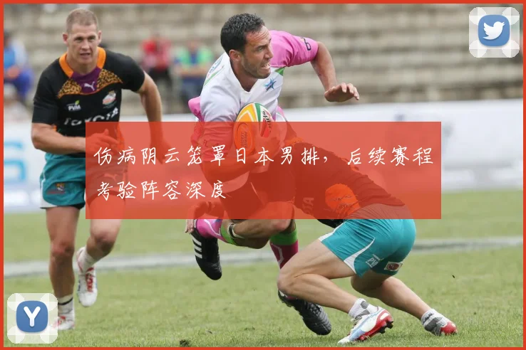 伤病阴云笼罩日本男排，后续赛程考验阵容深度