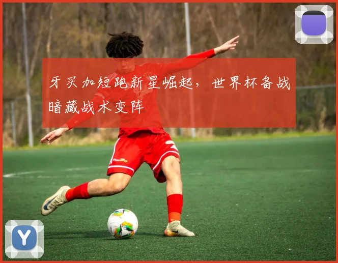 牙买加短跑新星崛起，世界杯备战暗藏战术变阵