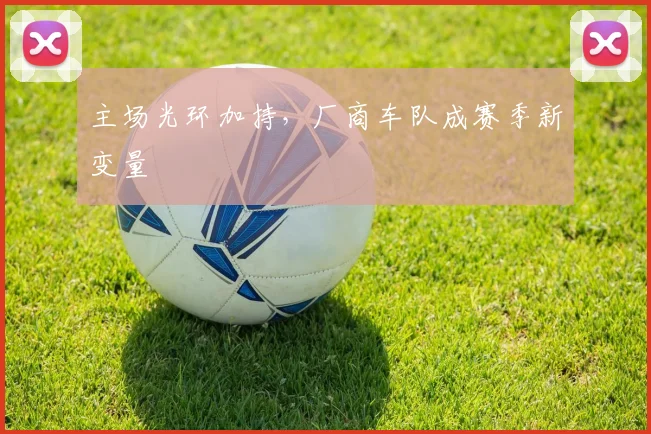 主场光环加持，厂商车队成赛季新变量
