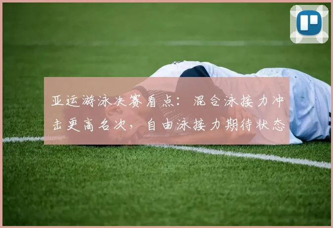 亚运游泳决赛看点：混合泳接力冲击更高名次，自由泳接力期待状态回升