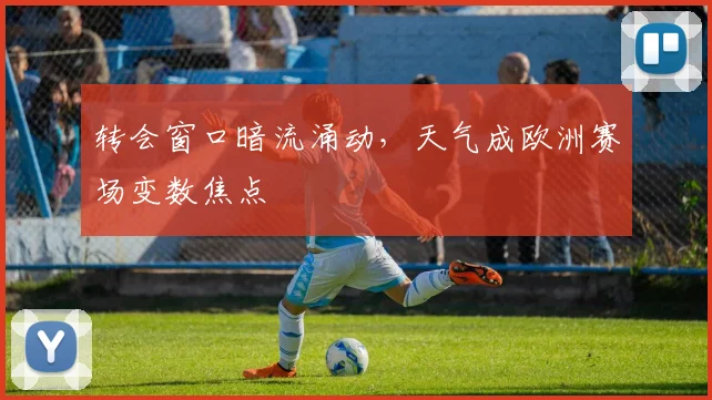 转会窗口暗流涌动，天气成欧洲赛场变数焦点