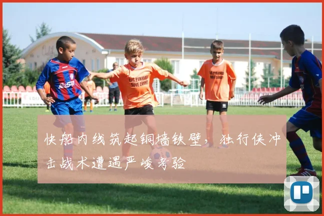 快船内线筑起铜墙铁壁，独行侠冲击战术遭遇严峻考验