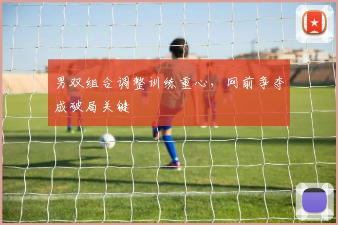 男双组合调整训练重心，网前争夺成破局关键