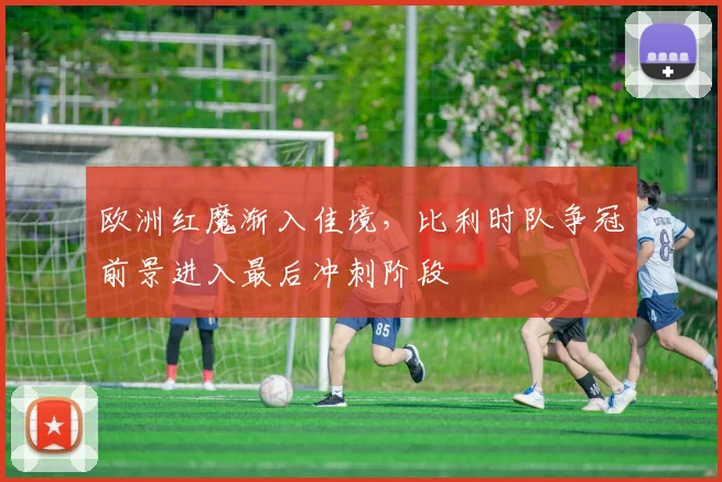 欧洲红魔渐入佳境，比利时队争冠前景进入最后冲刺阶段