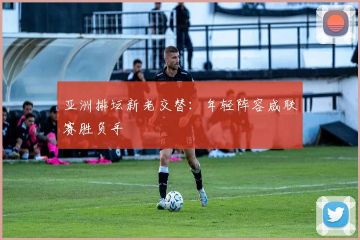 亚洲排坛新老交替：年轻阵容成联赛胜负手