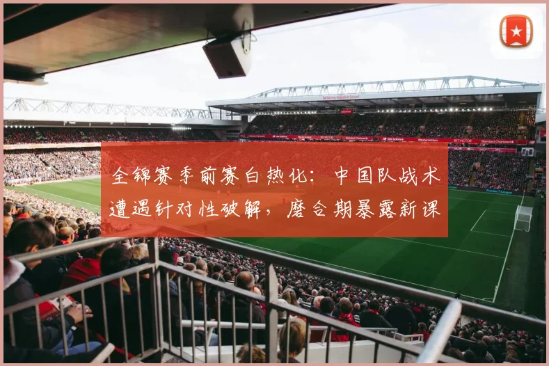 全锦赛季前赛白热化：中国队战术遭遇针对性破解，磨合期暴露新课题