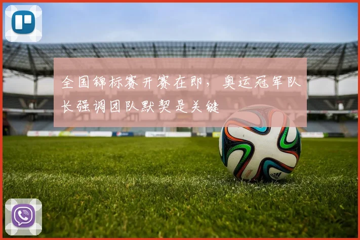 全国锦标赛开赛在即，奥运冠军队长强调团队默契是关键