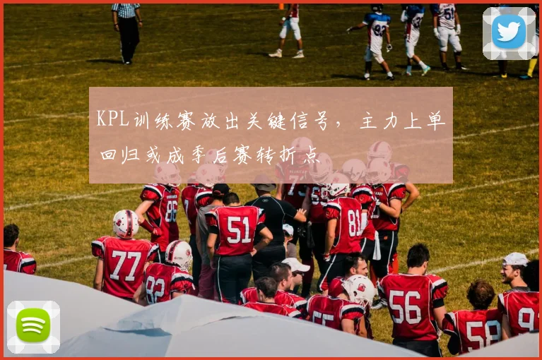 KPL训练赛放出关键信号，主力上单回归或成季后赛转折点