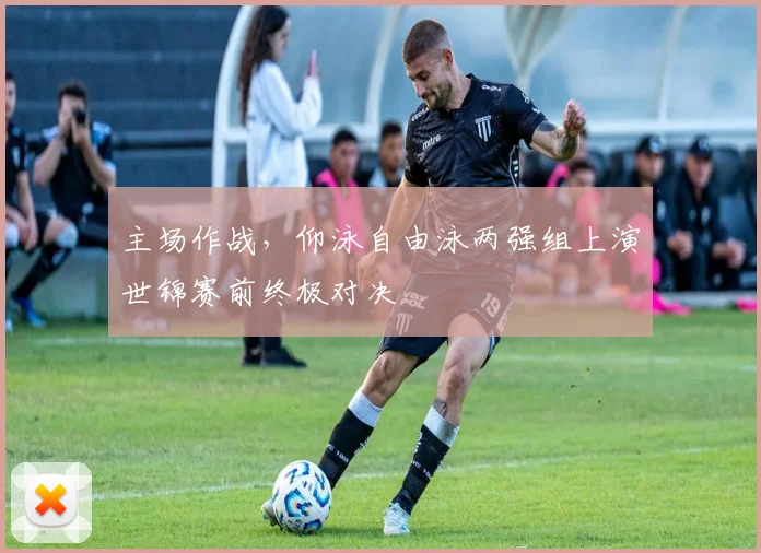 主场作战，仰泳自由泳两强组上演世锦赛前终极对决