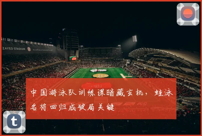 中国游泳队训练课暗藏玄机，蛙泳名将回归成破局关键