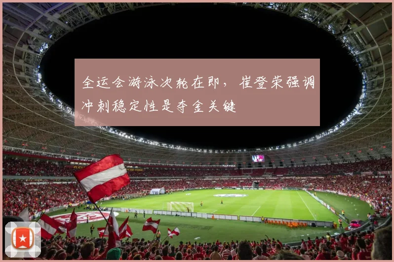 全运会游泳次轮在即，崔登荣强调冲刺稳定性是夺金关键