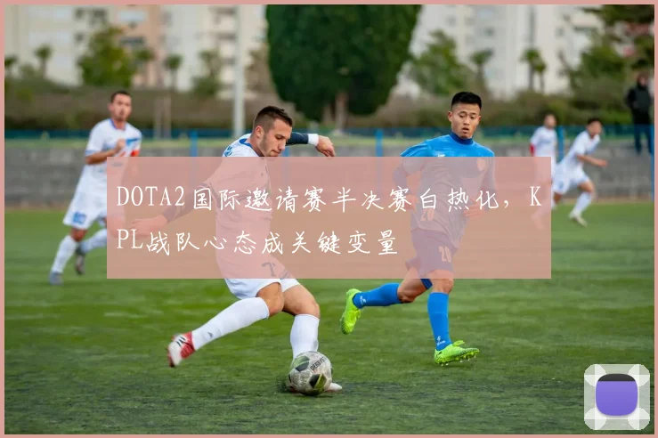DOTA2国际邀请赛半决赛白热化，KPL战队心态成关键变量