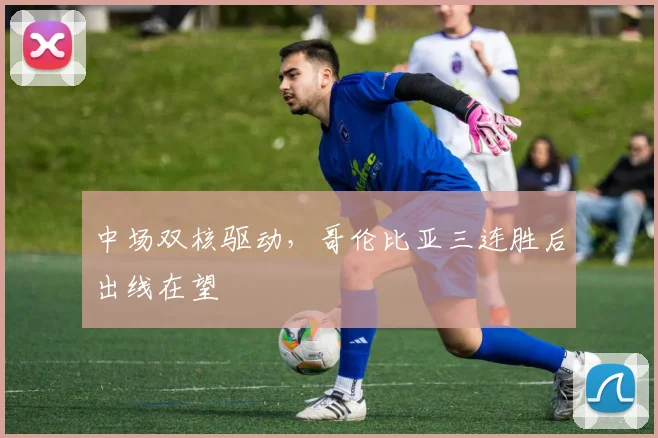 中场双核驱动，哥伦比亚三连胜后出线在望