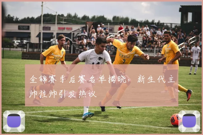 全锦赛季后赛名单揭晓，新生代主帅挂帅引发热议