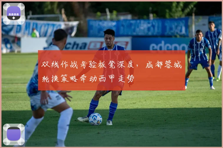 双线作战考验板凳深度，成都蓉城轮换策略牵动西甲走势