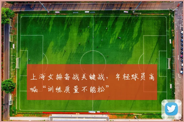 上海女排备战关键战，年轻球员高喊“训练质量不能松”