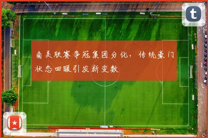 南美联赛争冠集团分化，传统豪门状态回暖引发新变数