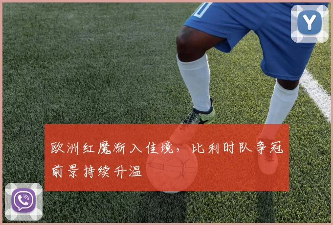 欧洲红魔渐入佳境，比利时队争冠前景持续升温